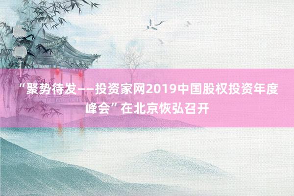“聚势待发——投资家网2019中国股权投资年度峰会”在北京恢弘召开